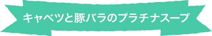 キャベツと豚バラのプラチナスープ