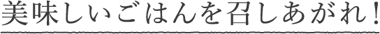 美味しいごはんを召しあがれ！