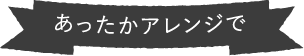 あったかアレンジで