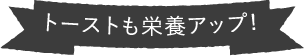 トーストも栄養アップ！