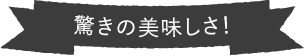 驚きの美味しさ！