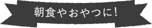 朝食やおやつに！