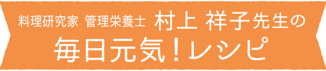 　料理研究家 管理栄養士　村上 祥子先生　の毎日元気！レシピ