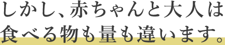 しかし、赤ちゃんと大人は食べる物も量も違います。