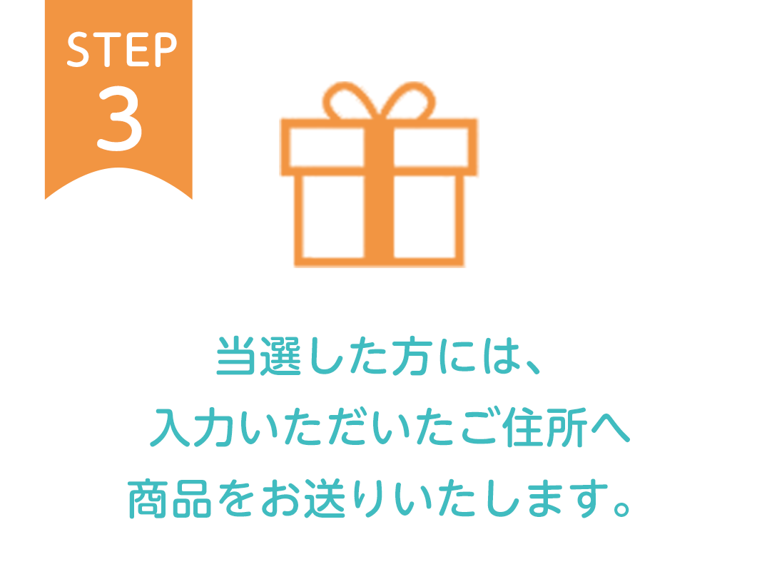 STEP3：当選した方には、入力いただいたご住所へ商品をお送りいたします。