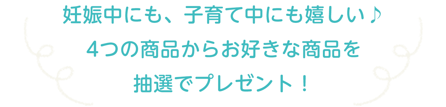 妊娠中にも、子育て中にも嬉しい♪4つの商品からお好きな商品を抽選でプレゼント!